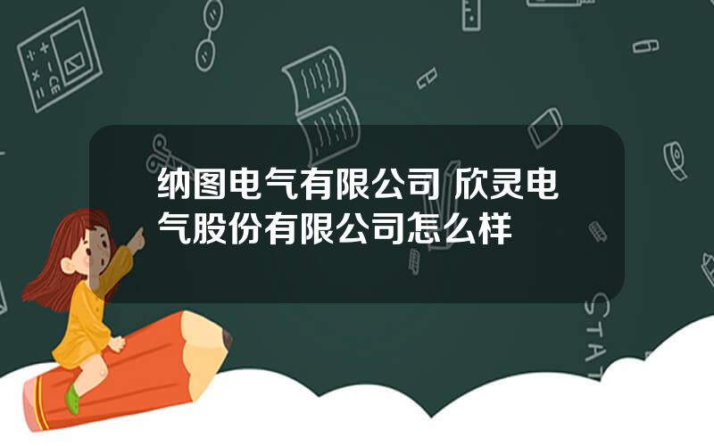 纳图电气有限公司 欣灵电气股份有限公司怎么样